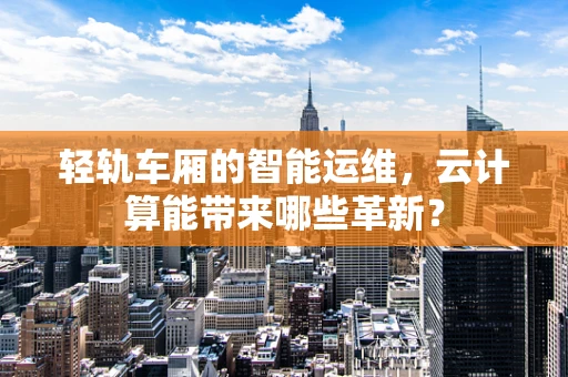 轻轨车厢的智能运维，云计算能带来哪些革新？