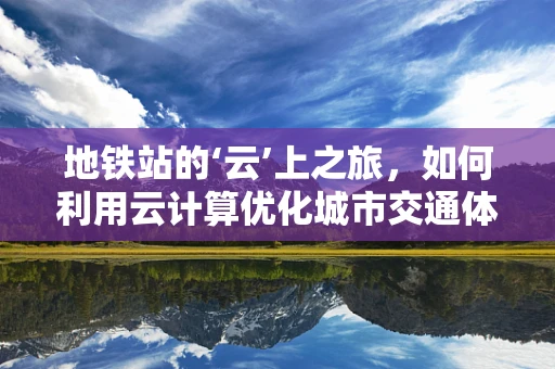 地铁站的‘云’上之旅，如何利用云计算优化城市交通体验？