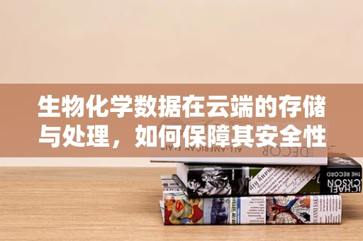 生物化学数据在云端的存储与处理，如何保障其安全性和隐私性？