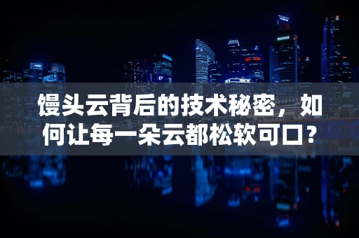 馒头云背后的技术秘密，如何让每一朵云都松软可口？