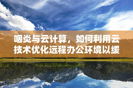 咽炎与云计算，如何利用云技术优化远程办公环境以缓解咽喉不适？
