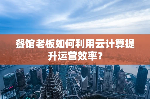 餐馆老板如何利用云计算提升运营效率？