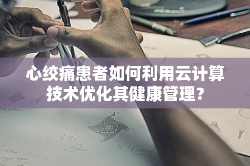 心绞痛患者如何利用云计算技术优化其健康管理？