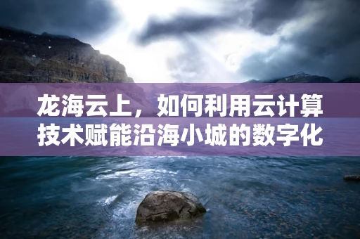 龙海云上，如何利用云计算技术赋能沿海小城的数字化转型？