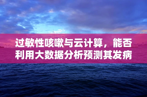 过敏性咳嗽与云计算，能否利用大数据分析预测其发病趋势？