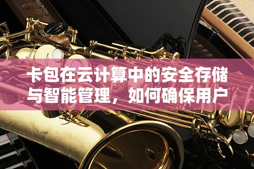 卡包在云计算中的安全存储与智能管理，如何确保用户信息的安全与便捷？
