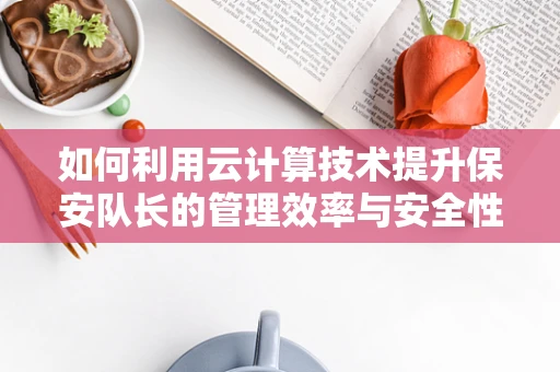 如何利用云计算技术提升保安队长的管理效率与安全性？