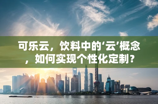 可乐云，饮料中的‘云’概念，如何实现个性化定制？