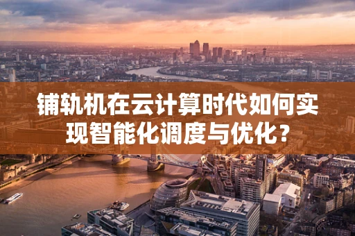 铺轨机在云计算时代如何实现智能化调度与优化？