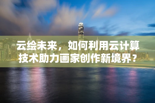 云绘未来，如何利用云计算技术助力画家创作新境界？