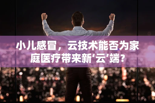 小儿感冒，云技术能否为家庭医疗带来新‘云’端？