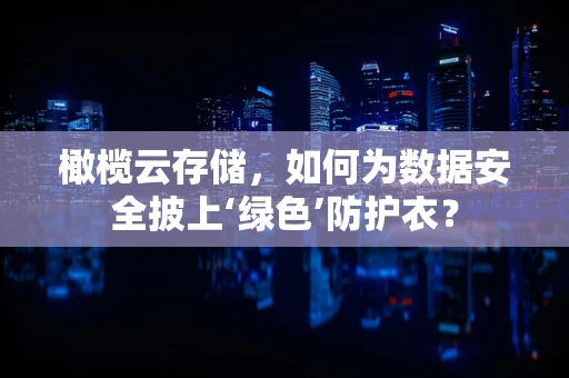 橄榄云存储，如何为数据安全披上‘绿色’防护衣？