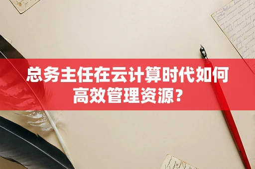 总务主任在云计算时代如何高效管理资源？
