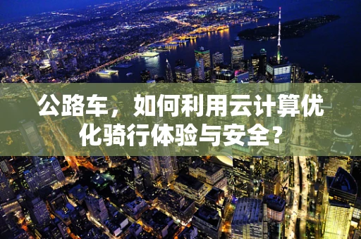 公路车，如何利用云计算优化骑行体验与安全？