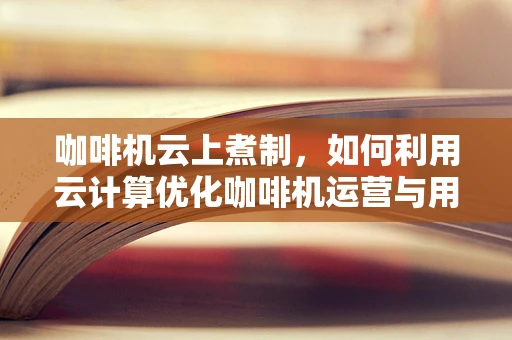 咖啡机云上煮制，如何利用云计算优化咖啡机运营与用户体验？
