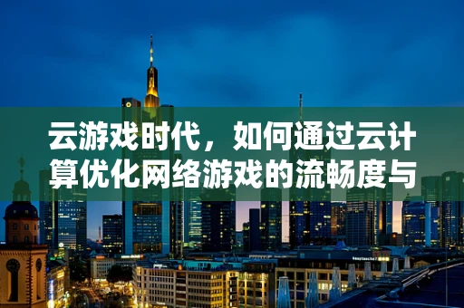 云游戏时代，如何通过云计算优化网络游戏的流畅度与体验？