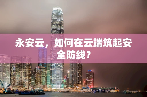永安云，如何在云端筑起安全防线？