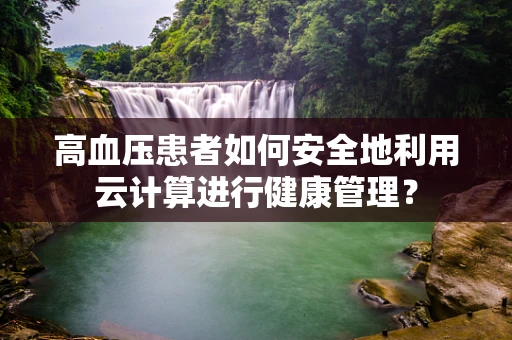 高血压患者如何安全地利用云计算进行健康管理？