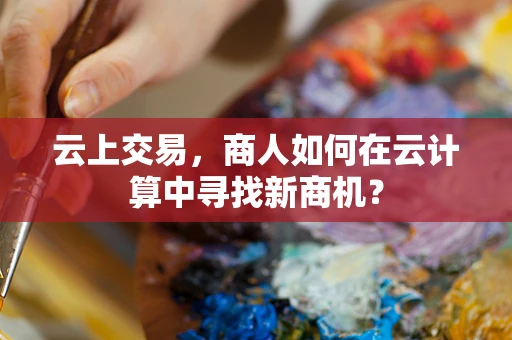 云上交易，商人如何在云计算中寻找新商机？