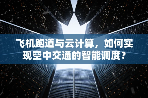 飞机跑道与云计算，如何实现空中交通的智能调度？