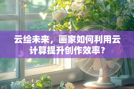 云绘未来，画家如何利用云计算提升创作效率？