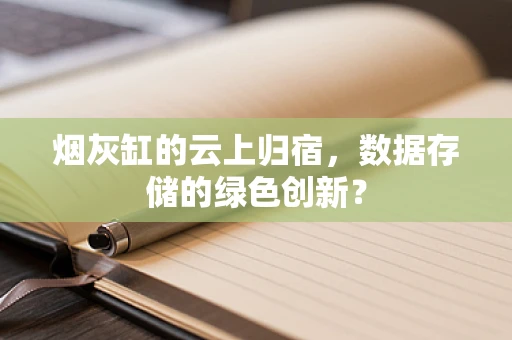 烟灰缸的云上归宿，数据存储的绿色创新？