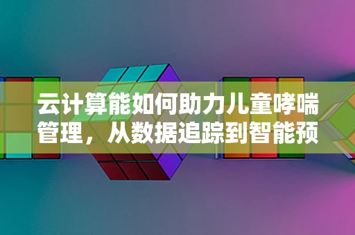 云计算能如何助力儿童哮喘管理，从数据追踪到智能预警？