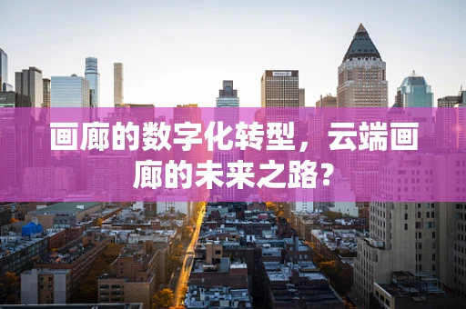 画廊的数字化转型，云端画廊的未来之路？