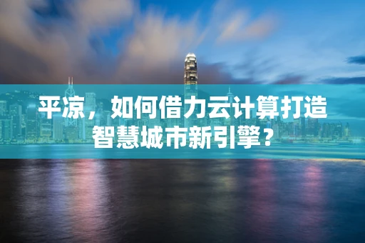 平凉，如何借力云计算打造智慧城市新引擎？