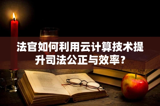 法官如何利用云计算技术提升司法公正与效率？