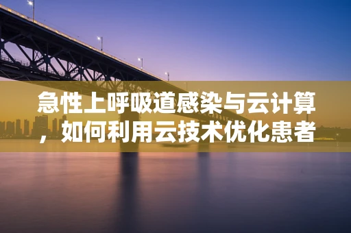 急性上呼吸道感染与云计算，如何利用云技术优化患者管理？