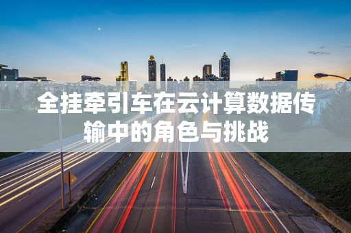 全挂牵引车在云计算数据传输中的角色与挑战