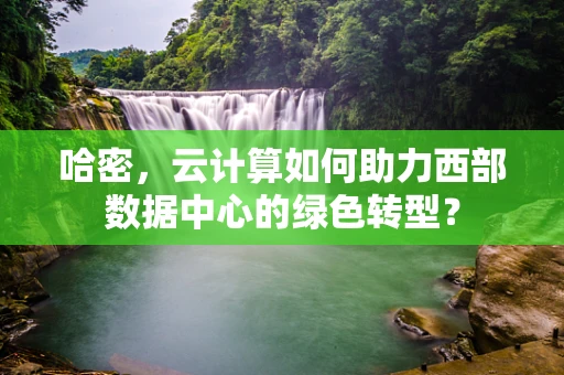 哈密，云计算如何助力西部数据中心的绿色转型？