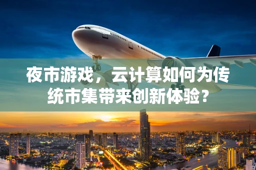 夜市游戏，云计算如何为传统市集带来创新体验？
