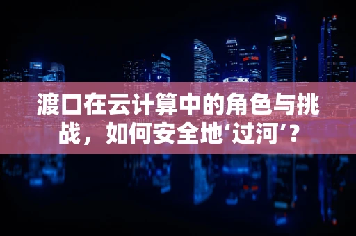 渡口在云计算中的角色与挑战，如何安全地‘过河’？