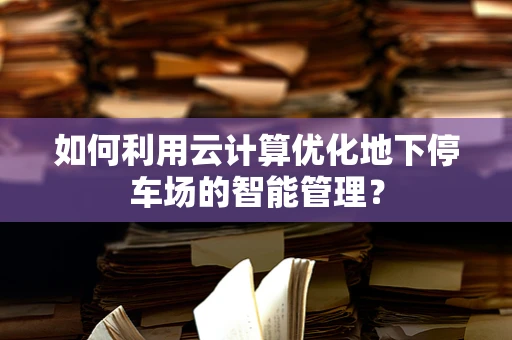 如何利用云计算优化地下停车场的智能管理？