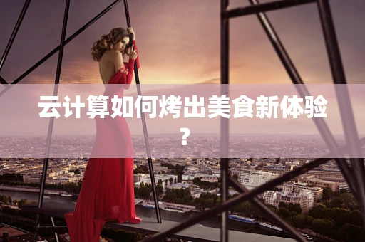 云计算如何烤出美食新体验？