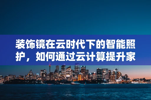 装饰镜在云时代下的智能照护，如何通过云计算提升家居安全与便利性？