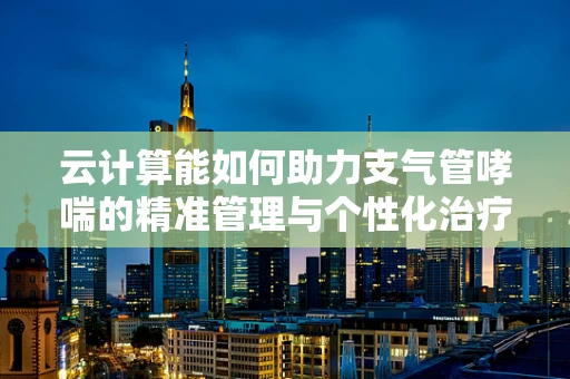 云计算能如何助力支气管哮喘的精准管理与个性化治疗？