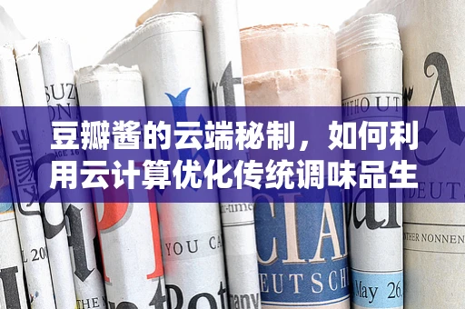 豆瓣酱的云端秘制，如何利用云计算优化传统调味品生产？