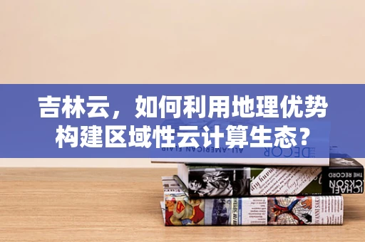 吉林云，如何利用地理优势构建区域性云计算生态？