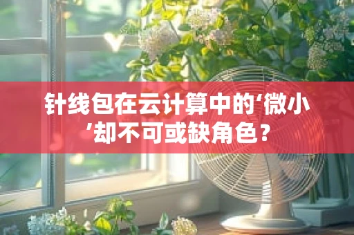 针线包在云计算中的‘微小’却不可或缺角色？