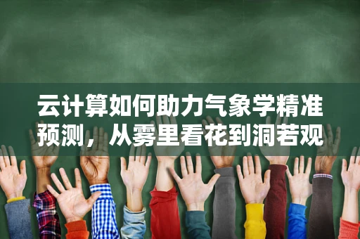 云计算如何助力气象学精准预测，从雾里看花到洞若观火？
