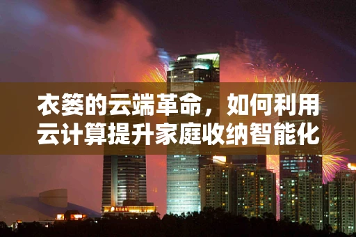 衣篓的云端革命，如何利用云计算提升家庭收纳智能化？