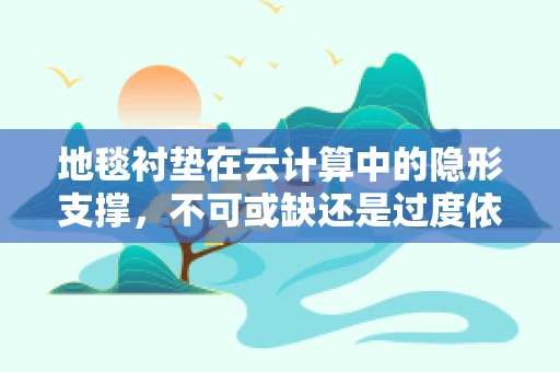地毯衬垫在云计算中的隐形支撑，不可或缺还是过度依赖？