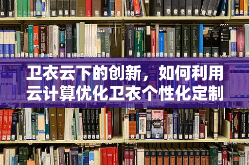 卫衣云下的创新，如何利用云计算优化卫衣个性化定制体验？