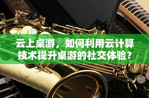 云上桌游，如何利用云计算技术提升桌游的社交体验？