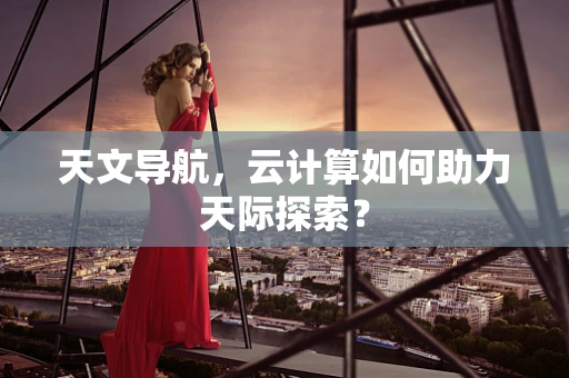 天文导航，云计算如何助力天际探索？