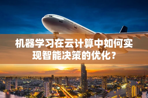 机器学习在云计算中如何实现智能决策的优化？