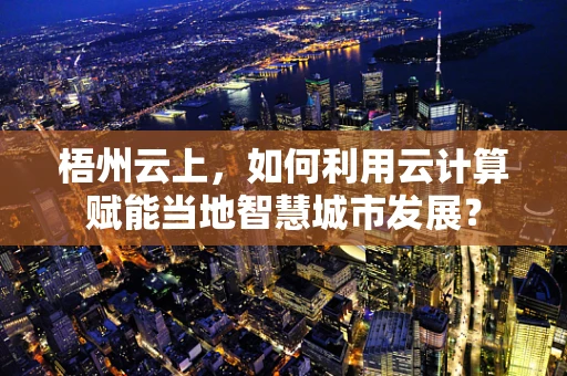 梧州云上，如何利用云计算赋能当地智慧城市发展？